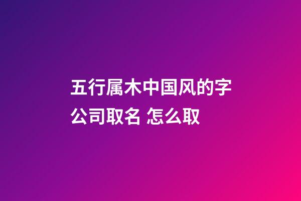 五行属木中国风的字公司取名 怎么取-第1张-公司起名-玄机派